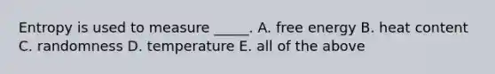 Entropy is used to measure _____. A. free energy B. heat content C. randomness D. temperature E. all of the above