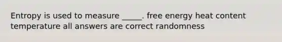 Entropy is used to measure _____. free energy heat content temperature all answers are correct randomness