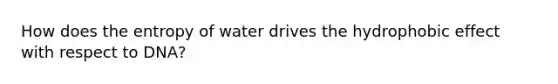 How does the entropy of water drives the hydrophobic effect with respect to DNA?