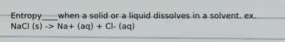 Entropy____when a solid or a liquid dissolves in a solvent. ex. NaCl (s) -> Na+ (aq) + Cl- (aq)