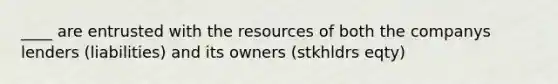 ____ are entrusted with the resources of both the companys lenders (liabilities) and its owners (stkhldrs eqty)