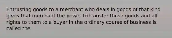 Entrusting goods to a merchant who deals in goods of that kind gives that merchant the power to transfer those goods and all rights to them to a buyer in the ordinary course of business is called the