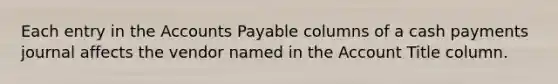 Each entry in the Accounts Payable columns of a cash payments journal affects the vendor named in the Account Title column.