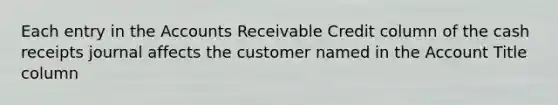 Each entry in the Accounts Receivable Credit column of the cash receipts journal affects the customer named in the Account Title column