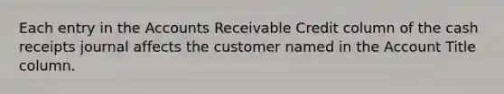 Each entry in the Accounts Receivable Credit column of the cash receipts journal affects the customer named in the Account Title column.