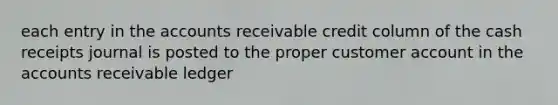 each entry in the accounts receivable credit column of the cash receipts journal is posted to the proper customer account in the accounts receivable ledger