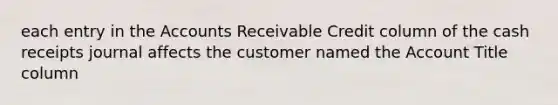 each entry in the Accounts Receivable Credit column of the cash receipts journal affects the customer named the Account Title column