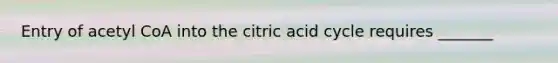 Entry of acetyl CoA into the citric acid cycle requires _______