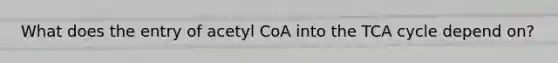 What does the entry of acetyl CoA into the TCA cycle depend on?