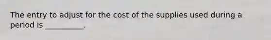 The entry to adjust for the cost of the supplies used during a period is __________.