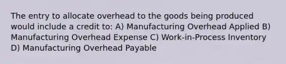 The entry to allocate overhead to the goods being produced would include a credit to: A) Manufacturing Overhead Applied B) Manufacturing Overhead Expense C) Work-in-Process Inventory D) Manufacturing Overhead Payable