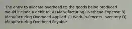 The entry to allocate overhead to the goods being produced would include a debit to: A) Manufacturing Overhead Expense B) Manufacturing Overhead Applied C) Work-in-Process Inventory D) Manufacturing Overhead Payable