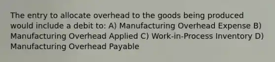 The entry to allocate overhead to the goods being produced would include a debit to: A) Manufacturing Overhead Expense B) Manufacturing Overhead Applied C) Work-in-Process Inventory D) Manufacturing Overhead Payable