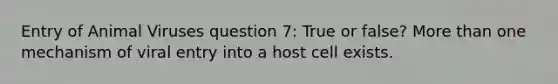 Entry of Animal Viruses question 7: True or false? More than one mechanism of viral entry into a host cell exists.