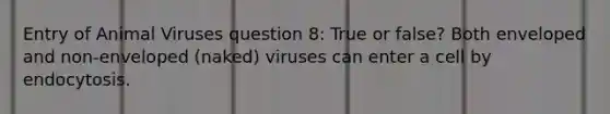 Entry of Animal Viruses question 8: True or false? Both enveloped and non-enveloped (naked) viruses can enter a cell by endocytosis.