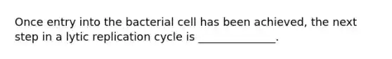 Once entry into the bacterial cell has been achieved, the next step in a lytic replication cycle is ______________.