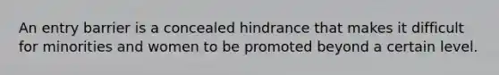 An entry barrier is a concealed hindrance that makes it difficult for minorities and women to be promoted beyond a certain level.