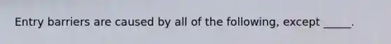 Entry barriers are caused by all of the following, except _____.