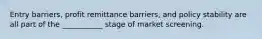 Entry barriers, profit remittance barriers, and policy stability are all part of the ___________ stage of market screening.