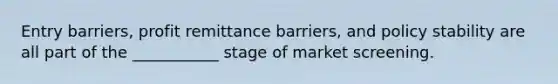 Entry barriers, profit remittance barriers, and policy stability are all part of the ___________ stage of market screening.