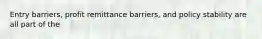 Entry barriers, profit remittance barriers, and policy stability are all part of the