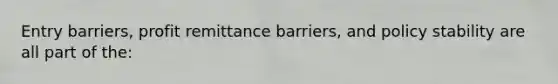 Entry barriers, profit remittance barriers, and policy stability are all part of the: