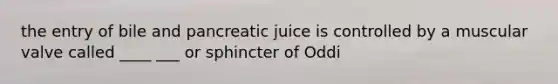 the entry of bile and pancreatic juice is controlled by a muscular valve called ____ ___ or sphincter of Oddi