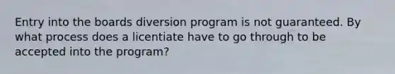 Entry into the boards diversion program is not guaranteed. By what process does a licentiate have to go through to be accepted into the program?