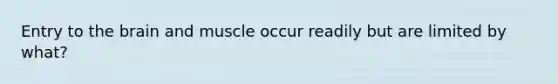 Entry to the brain and muscle occur readily but are limited by what?