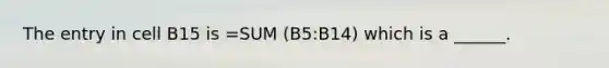 The entry in cell B15 is =SUM (B5:B14) which is a ______.