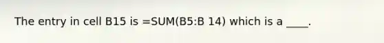 The entry in cell B15 is =SUM(B5:B 14) which is a ____.