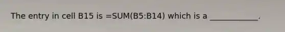 The entry in cell B15 is =SUM(B5:B14) which is a ____________.