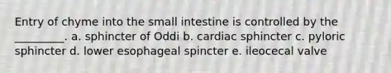 Entry of chyme into the small intestine is controlled by the _________. a. sphincter of Oddi b. cardiac sphincter c. pyloric sphincter d. lower esophageal spincter e. ileocecal valve