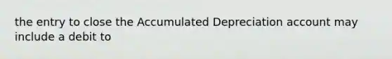 the entry to close the Accumulated Depreciation account may include a debit to