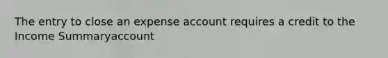 The entry to close an expense account requires a credit to the Income Summaryaccount