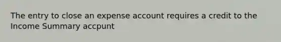 The entry to close an expense account requires a credit to the Income Summary accpunt