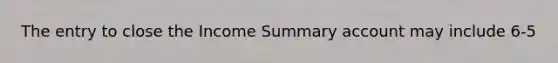 The entry to close the Income Summary account may include 6-5