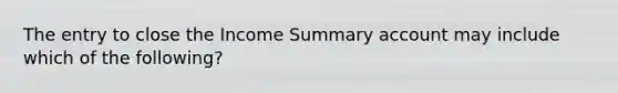 The entry to close the Income Summary account may include which of the following?