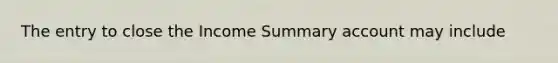 The entry to close the Income Summary account may include