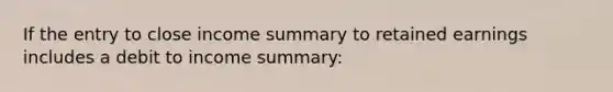 If the entry to close income summary to retained earnings includes a debit to income summary: