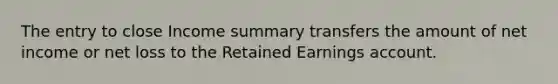 The entry to close Income summary transfers the amount of net income or net loss to the Retained Earnings account.