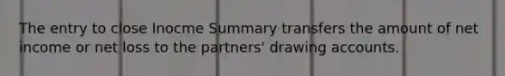 The entry to close Inocme Summary transfers the amount of net income or net loss to the partners' drawing accounts.