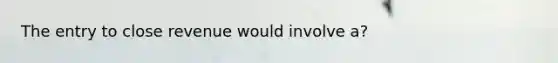 The entry to close revenue would involve a?