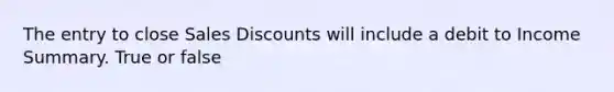 The entry to close <a href='https://www.questionai.com/knowledge/kUgZVsLhgj-sales-discounts' class='anchor-knowledge'>sales discounts</a> will include a debit to Income Summary. True or false