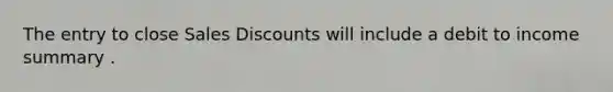 The entry to close Sales Discounts will include a debit to income summary .