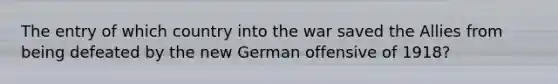 The entry of which country into the war saved the Allies from being defeated by the new German offensive of 1918?