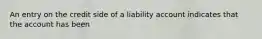 An entry on the credit side of a liability account indicates that the account has been