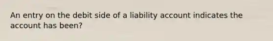 An entry on the debit side of a liability account indicates the account has been?