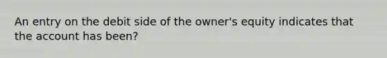 An entry on the debit side of the owner's equity indicates that the account has been?