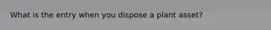 What is the entry when you dispose a plant asset?